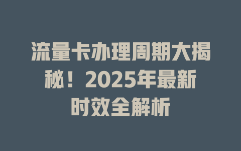 流量卡办理周期大揭秘！2025年最新时效全解析