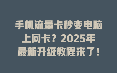 手机流量卡秒变电脑上网卡？2025年最新升级教程来了！