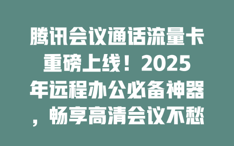 腾讯会议通话流量卡重磅上线！2025年远程办公必备神器，畅享高清会议不愁流量