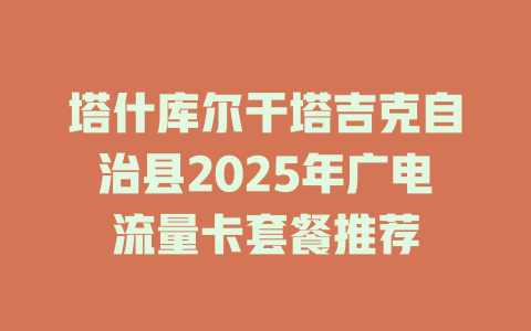 塔什库尔干塔吉克自治县2025年广电流量卡套餐推荐