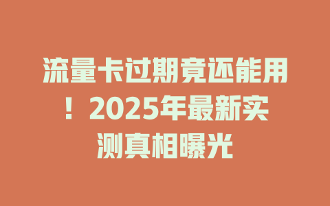 流量卡过期竟还能用！2025年最新实测真相曝光