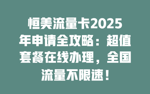 恒美流量卡2025年申请全攻略：超值套餐在线办理，全国流量不限速！