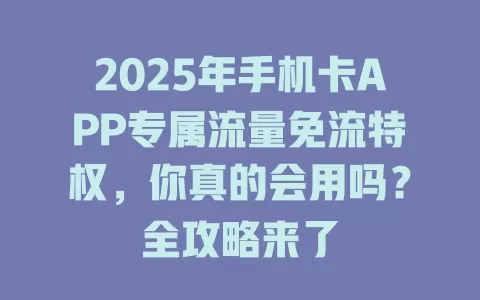 2025年手机卡APP专属流量免流特权，你真的会用吗？全攻略来了