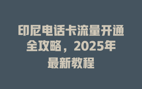 印尼电话卡流量开通全攻略，2025年最新教程