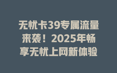 无忧卡39专属流量来袭！2025年畅享无忧上网新体验