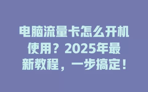 电脑流量卡怎么开机使用？2025年最新教程，一步搞定！