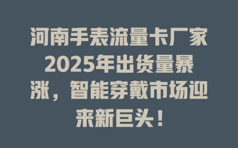 河南手表流量卡厂家2025年出货量暴涨，智能穿戴市场迎来新巨头！