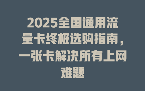 2025全国通用流量卡终极选购指南，一张卡解决所有上网难题