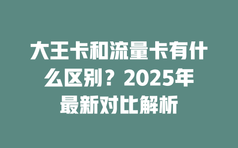 大王卡和流量卡有什么区别？2025年最新对比解析