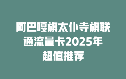 阿巴嘎旗太仆寺旗联通流量卡2025年超值推荐