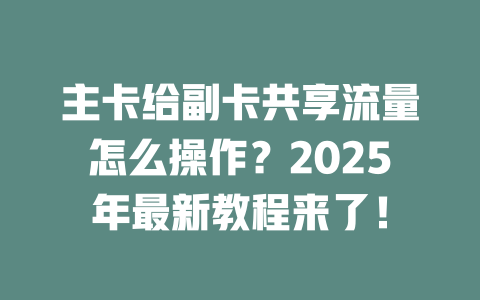 主卡给副卡共享流量怎么操作？2025年最新教程来了！