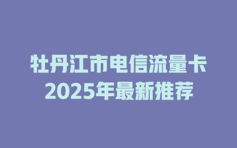 牡丹江市电信流量卡2025年最新推荐