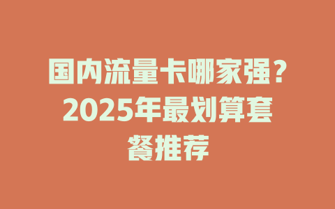 国内流量卡哪家强？2025年最划算套餐推荐
