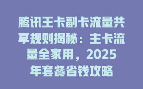 腾讯王卡副卡流量共享规则揭秘：主卡流量全家用，2025年套餐省钱攻略