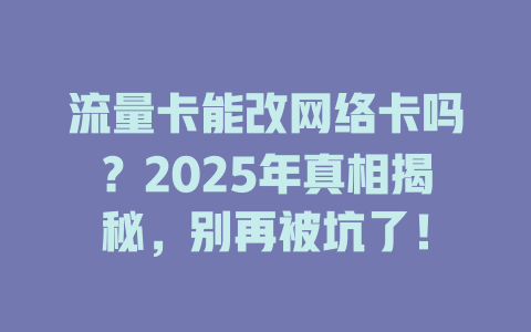 流量卡能改网络卡吗？2025年真相揭秘，别再被坑了！