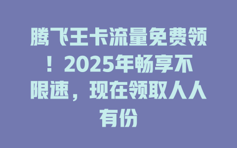 腾飞王卡流量免费领！2025年畅享不限速，现在领取人人有份