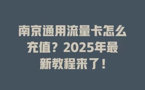 南京通用流量卡怎么充值？2025年最新教程来了！