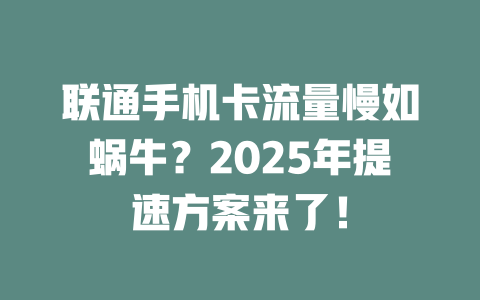 联通手机卡流量慢如蜗牛？2025年提速方案来了！