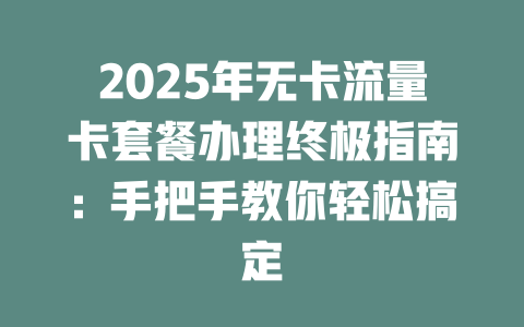 2025年无卡流量卡套餐办理终极指南：手把手教你轻松搞定