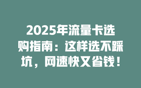 2025年流量卡选购指南：这样选不踩坑，网速快又省钱！