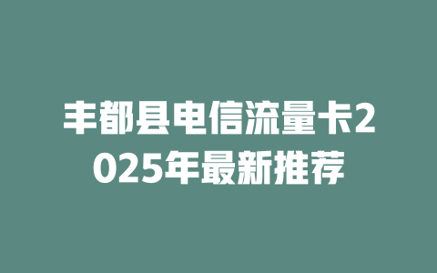 丰都县电信流量卡2025年最新推荐