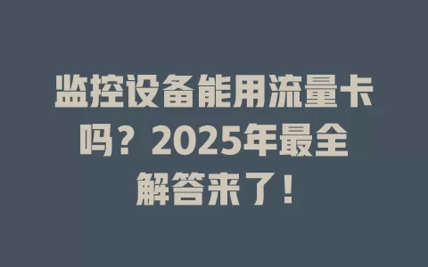监控设备能用流量卡吗？2025年最全解答来了！