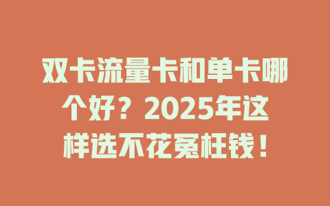 双卡流量卡和单卡哪个好？2025年这样选不花冤枉钱！