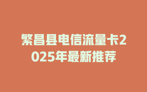 繁昌县电信流量卡2025年最新推荐