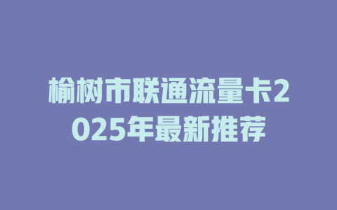 榆树市联通流量卡2025年最新推荐
