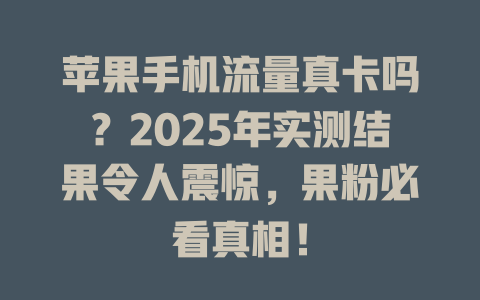 苹果手机流量真卡吗？2025年实测结果令人震惊，果粉必看真相！