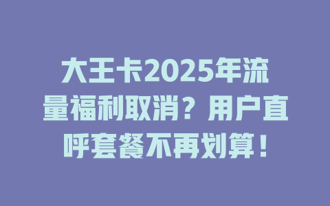 大王卡2025年流量福利取消？用户直呼套餐不再划算！