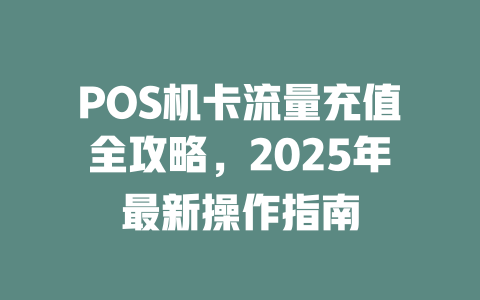 POS机卡流量充值全攻略，2025年最新操作指南