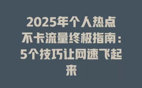 2025年个人热点不卡流量终极指南：5个技巧让网速飞起来