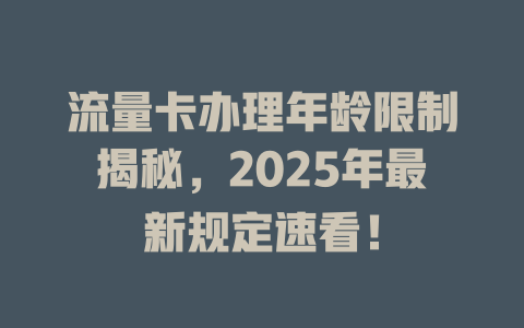 流量卡办理年龄限制揭秘，2025年最新规定速看！
