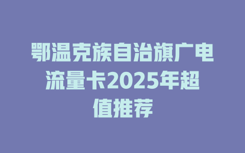 鄂温克族自治旗广电流量卡2025年超值推荐