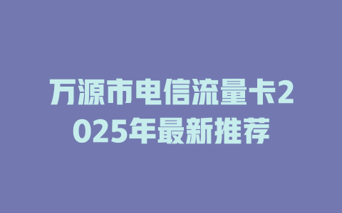 万源市电信流量卡2025年最新推荐