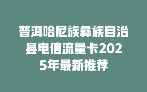 普洱哈尼族彝族自治县电信流量卡2025年最新推荐
