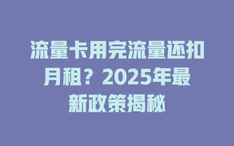 流量卡用完流量还扣月租？2025年最新政策揭秘