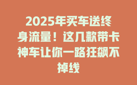 2025年买车送终身流量！这几款带卡神车让你一路狂飙不掉线