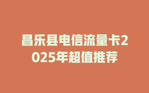 昌乐县电信流量卡2025年超值推荐