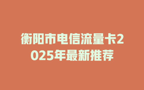 衡阳市电信流量卡2025年最新推荐