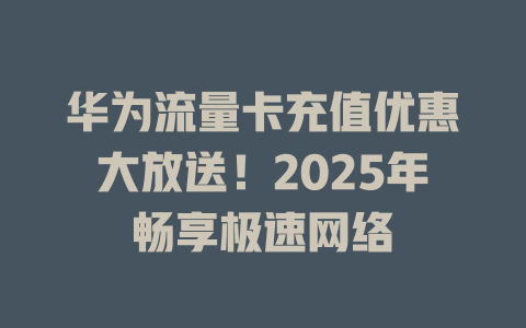 华为流量卡充值优惠大放送！2025年畅享极速网络