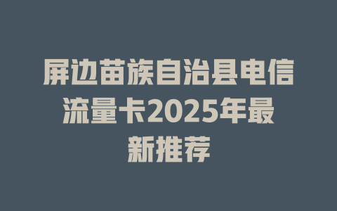 屏边苗族自治县电信流量卡2025年最新推荐