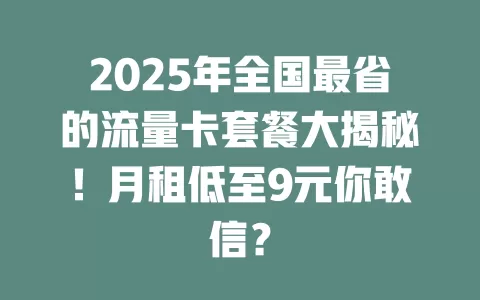 2025年全国最省的流量卡套餐大揭秘！月租低至9元你敢信？