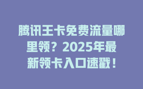腾讯王卡免费流量哪里领？2025年最新领卡入口速戳！