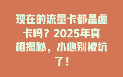 现在的流量卡都是虚卡吗？2025年真相揭秘，小心别被坑了！