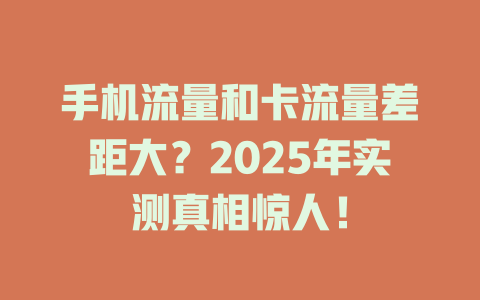 手机流量和卡流量差距大？2025年实测真相惊人！