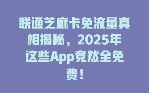 联通芝麻卡免流量真相揭秘，2025年这些App竟然全免费！