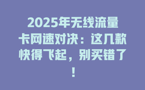 2025年无线流量卡网速对决：这几款快得飞起，别买错了！