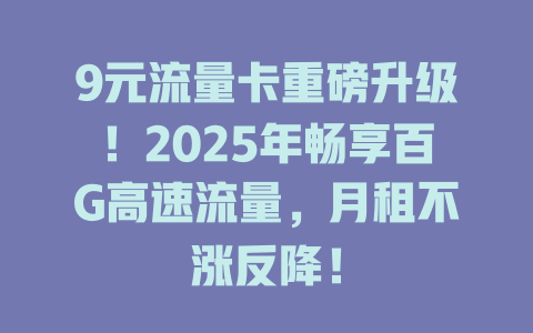 9元流量卡重磅升级！2025年畅享百G高速流量，月租不涨反降！